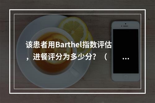 该患者用Barthel指数评估，进餐评分为多少分？（　　）