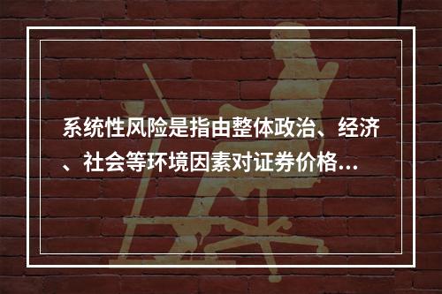 系统性风险是指由整体政治、经济、社会等环境因素对证券价格所