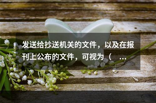 发送给抄送机关的文件，以及在报刊上公布的文件，可视为（　　）