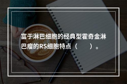 富于淋巴细胞的经典型霍奇金淋巴瘤的RS细胞特点（　　）。