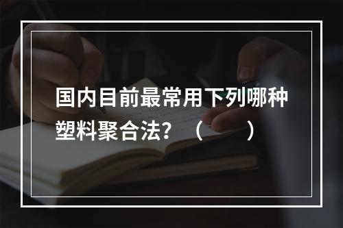 国内目前最常用下列哪种塑料聚合法？（　　）