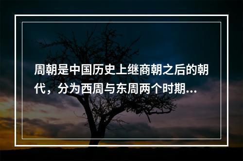 周朝是中国历史上继商朝之后的朝代，分为西周与东周两个时期。以