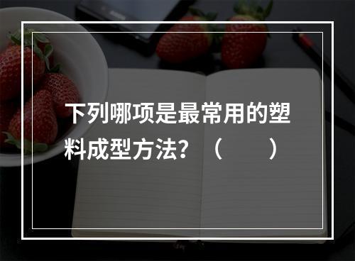 下列哪项是最常用的塑料成型方法？（　　）