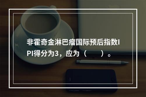 非霍奇金淋巴瘤国际预后指数IPI得分为3，应为（　　）。