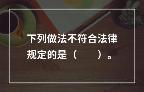 下列做法不符合法律规定的是（　　）。