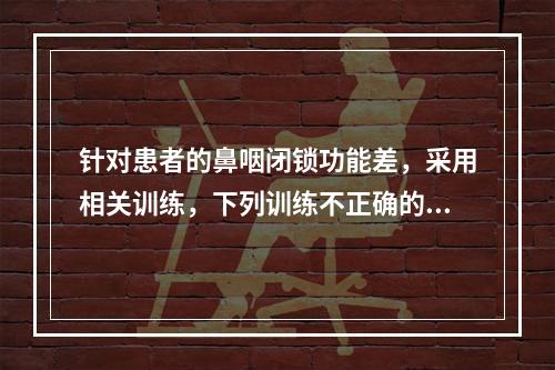 针对患者的鼻咽闭锁功能差，采用相关训练，下列训练不正确的是（