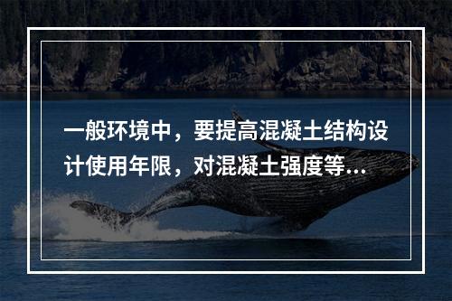 一般环境中，要提高混凝土结构设计使用年限，对混凝土强度等级和