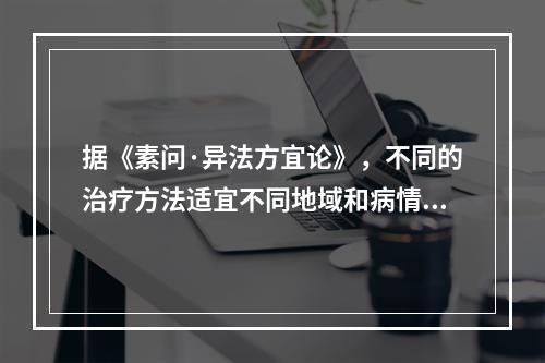 据《素问·异法方宜论》，不同的治疗方法适宜不同地域和病情。西