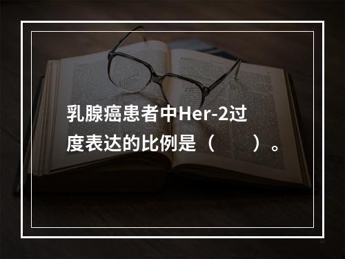 乳腺癌患者中Her-2过度表达的比例是（　　）。