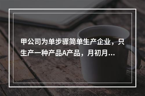 甲公司为单步骤简单生产企业，只生产一种产品A产品，月初月末在