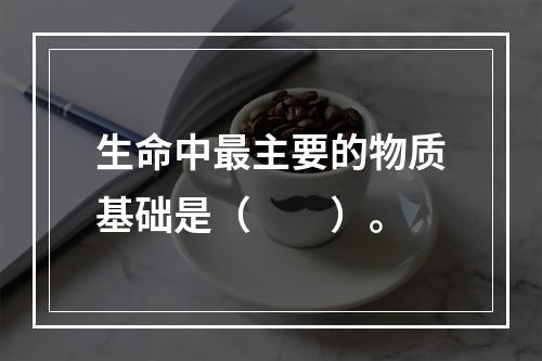 生命中最主要的物质基础是（　　）。