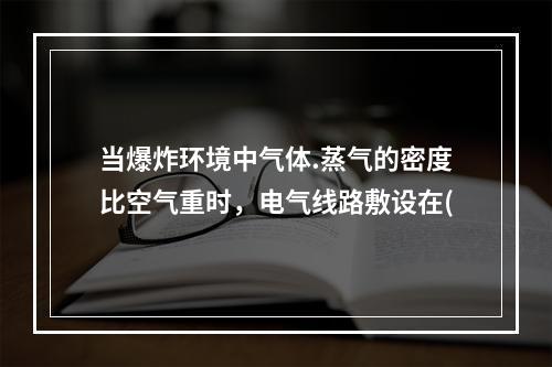 当爆炸环境中气体.蒸气的密度比空气重时，电气线路敷设在(