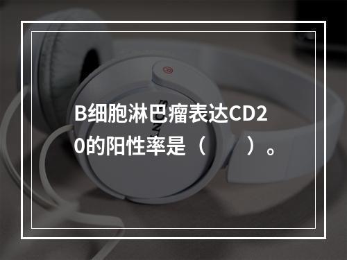 B细胞淋巴瘤表达CD20的阳性率是（　　）。