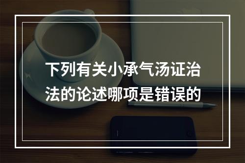 下列有关小承气汤证治法的论述哪项是错误的