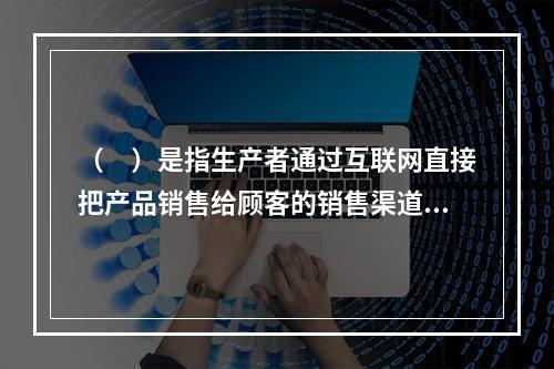 （　）是指生产者通过互联网直接把产品销售给顾客的销售渠道。