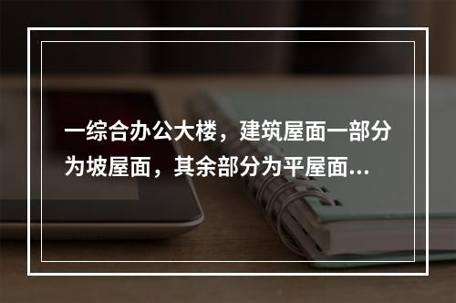 一综合办公大楼，建筑屋面一部分为坡屋面，其余部分为平屋面。坡