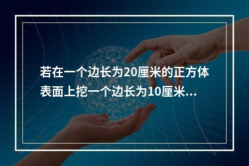 若在一个边长为20厘米的正方体表面上挖一个边长为10厘米的正