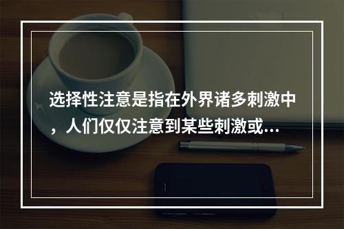 选择性注意是指在外界诸多刺激中，人们仅仅注意到某些刺激或刺