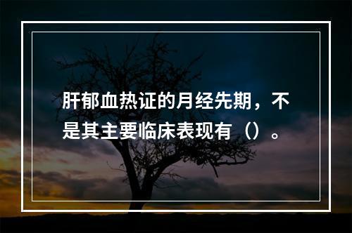 肝郁血热证的月经先期，不是其主要临床表现有（）。