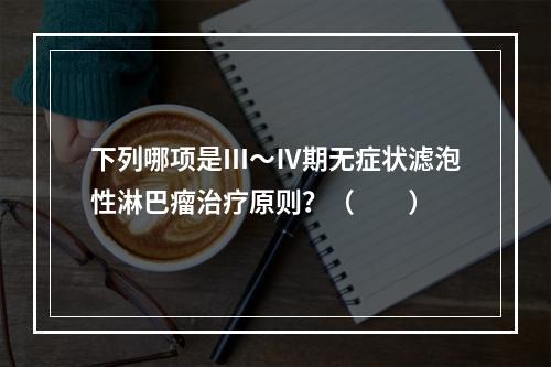 下列哪项是Ⅲ～Ⅳ期无症状滤泡性淋巴瘤治疗原则？（　　）