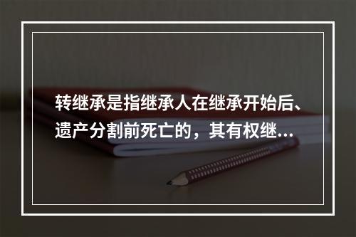 转继承是指继承人在继承开始后、遗产分割前死亡的，其有权继承