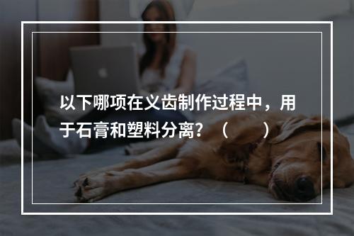 以下哪项在义齿制作过程中，用于石膏和塑料分离？（　　）