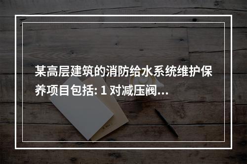 某高层建筑的消防给水系统维护保养项目包括: 1 对减压阀的流