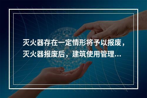 灭火器存在一定情形将予以报废，灭火器报废后，建筑使用管理单位