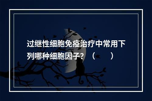 过继性细胞免疫治疗中常用下列哪种细胞因子？（　　）