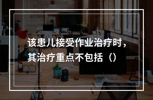 该患儿接受作业治疗时，其治疗重点不包括（）