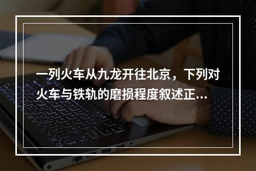 一列火车从九龙开往北京，下列对火车与铁轨的磨损程度叙述正确的