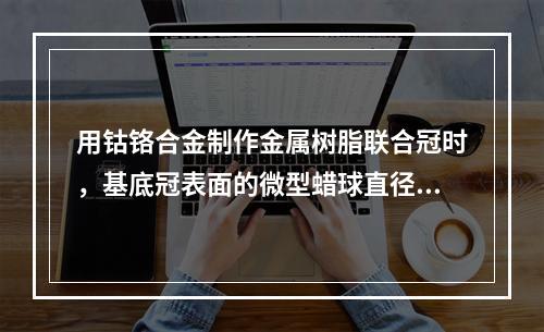 用钴铬合金制作金属树脂联合冠时，基底冠表面的微型蜡球直径为