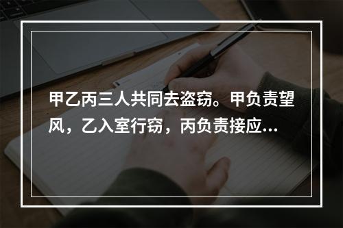 甲乙丙三人共同去盗窃。甲负责望风，乙入室行窃，丙负责接应转运