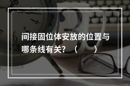 间接固位体安放的位置与哪条线有关？（　　）