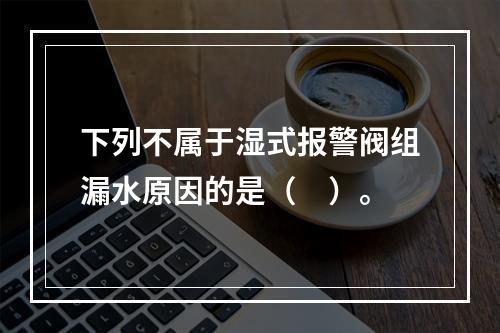 下列不属于湿式报警阀组漏水原因的是（　）。