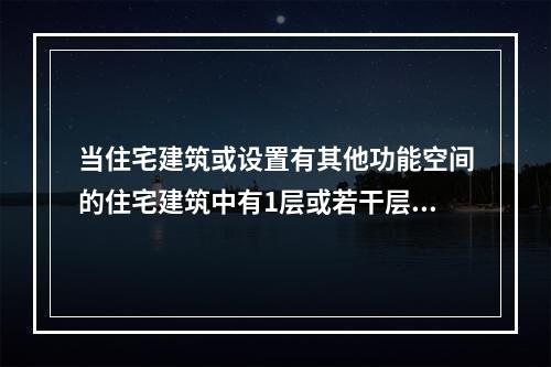 当住宅建筑或设置有其他功能空间的住宅建筑中有1层或若干层的层