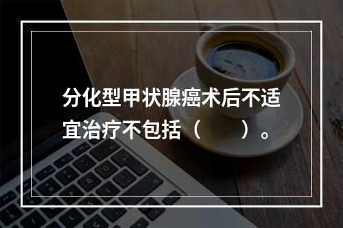 分化型甲状腺癌术后不适宜治疗不包括（　　）。