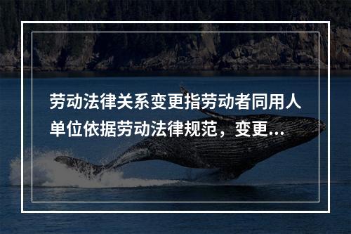 劳动法律关系变更指劳动者同用人单位依据劳动法律规范，变更其