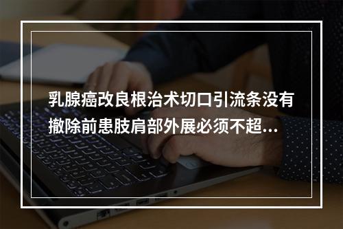 乳腺癌改良根治术切口引流条没有撤除前患肢肩部外展必须不超（　