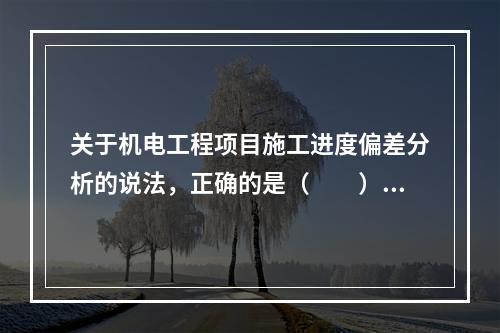 关于机电工程项目施工进度偏差分析的说法，正确的是（  ）。