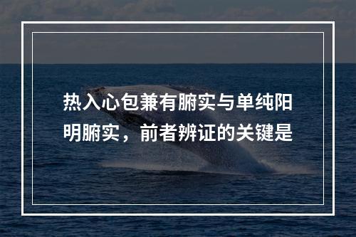 热入心包兼有腑实与单纯阳明腑实，前者辨证的关键是