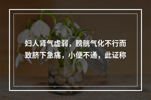 妇人肾气虚弱，膀胱气化不行而致脐下急痛，小便不通，此证称