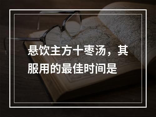 悬饮主方十枣汤，其服用的最佳时间是