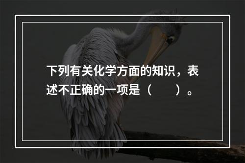 下列有关化学方面的知识，表述不正确的一项是（　　）。