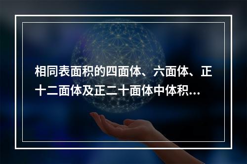 相同表面积的四面体、六面体、正十二面体及正二十面体中体积最大