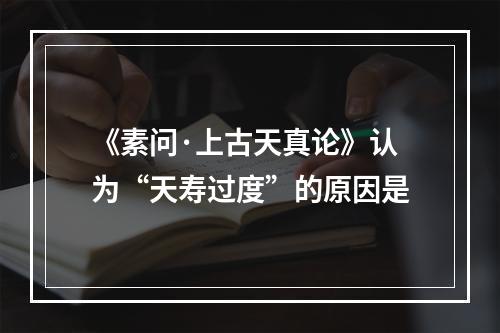 《素问·上古天真论》认为“天寿过度”的原因是