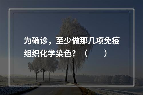 为确诊，至少做那几项免疫组织化学染色？（　　）