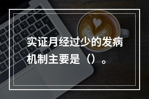 实证月经过少的发病机制主要是（）。