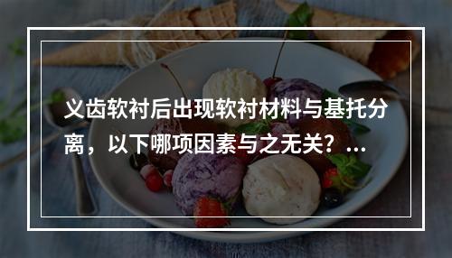 义齿软衬后出现软衬材料与基托分离，以下哪项因素与之无关？（