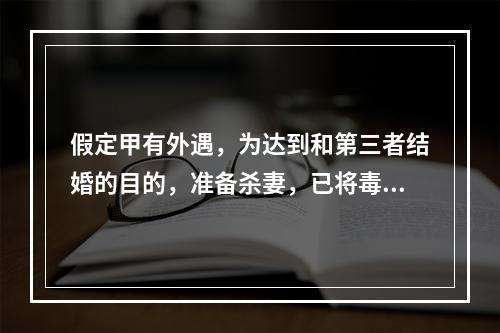 假定甲有外遇，为达到和第三者结婚的目的，准备杀妻，已将毒药放